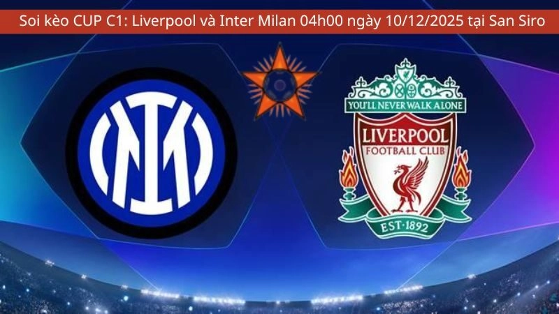 Soi kèo CUP C1: Liverpool và Inter Milan 04h00 ngày 10/12/2025 tại San Siro