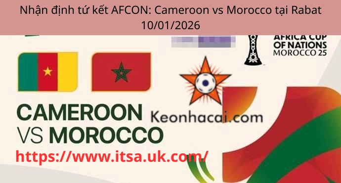 Nhận định tứ kết AFCON: Cameroon vs Morocco tại Rabat 10/01/2026